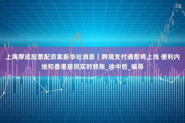 上海厚成股票配资案新华社消息｜跨境支付通即将上线 便利内地和香港居民实时转账_徐中哲_编导