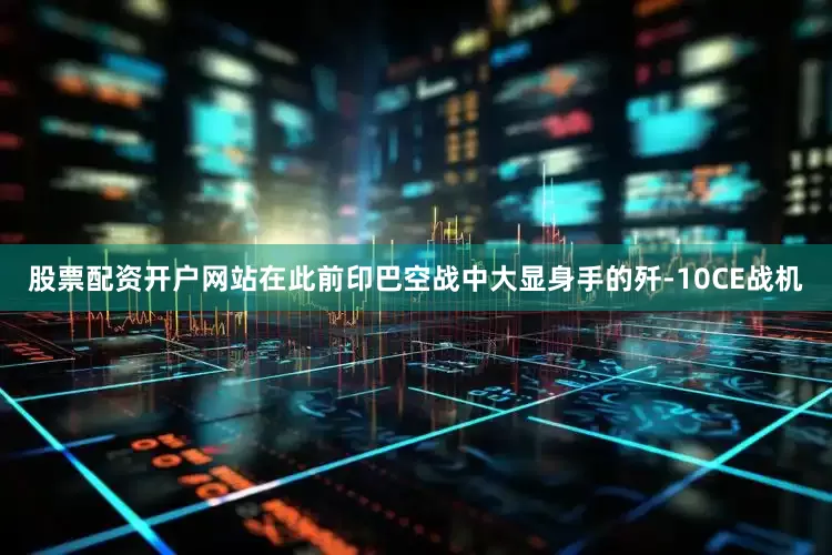 股票配资开户网站在此前印巴空战中大显身手的歼-10CE战机