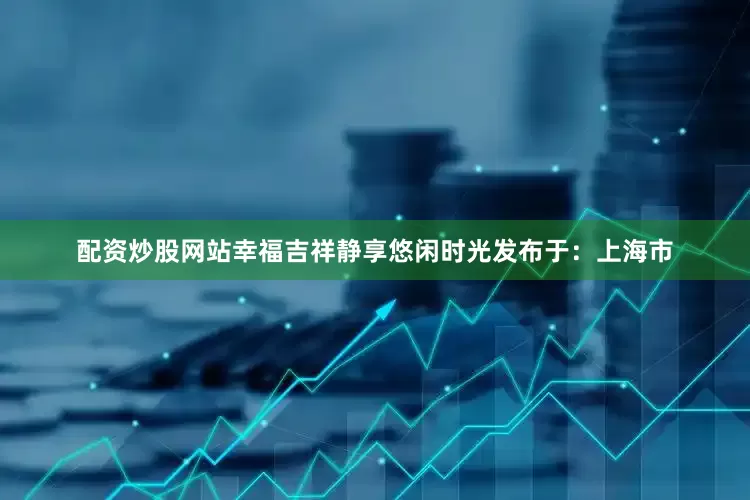 配资炒股网站幸福吉祥静享悠闲时光发布于：上海市