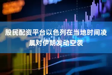 股民配资平台以色列在当地时间凌晨对伊朗发动空袭