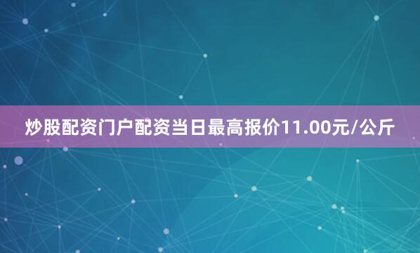 炒股配资门户配资当日最高报价11.00元/公斤