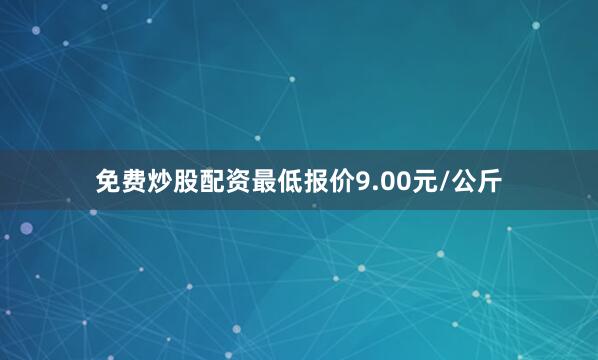 免费炒股配资最低报价9.00元/公斤