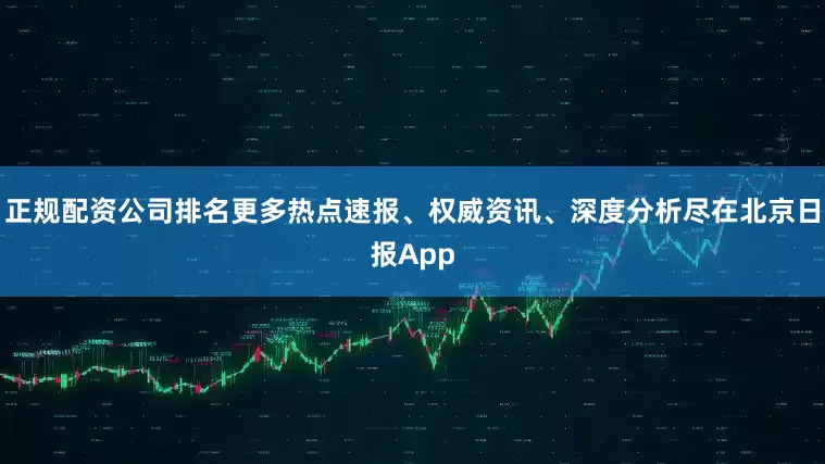 正规配资公司排名更多热点速报、权威资讯、深度分析尽在北京日报App