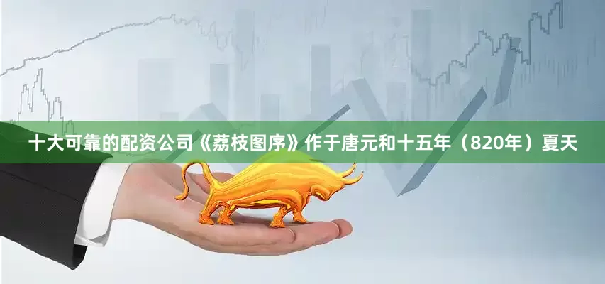 十大可靠的配资公司《荔枝图序》作于唐元和十五年（820年）夏天