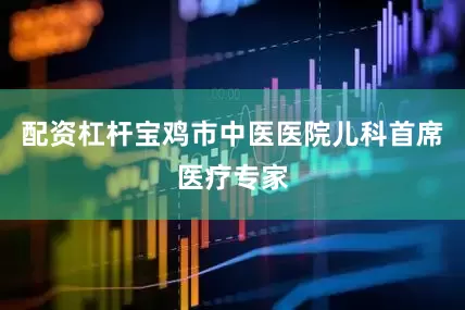 配资杠杆宝鸡市中医医院儿科首席医疗专家