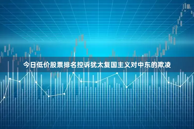 今日低价股票排名控诉犹太复国主义对中东的欺凌