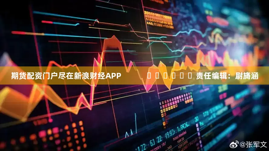 期货配资门户尽在新浪财经APP            						责任编辑：尉旖涵