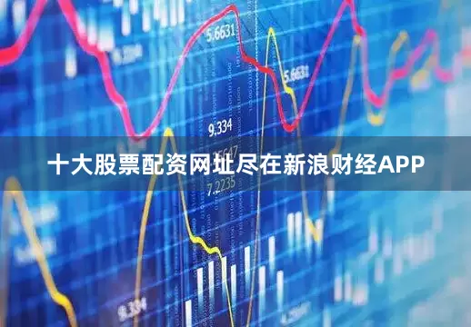 十大股票配资网址尽在新浪财经APP