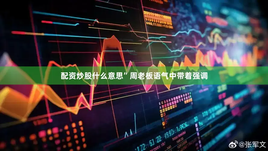 配资炒股什么意思”周老板语气中带着强调