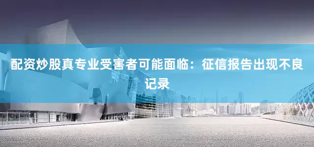 配资炒股真专业受害者可能面临：征信报告出现不良记录