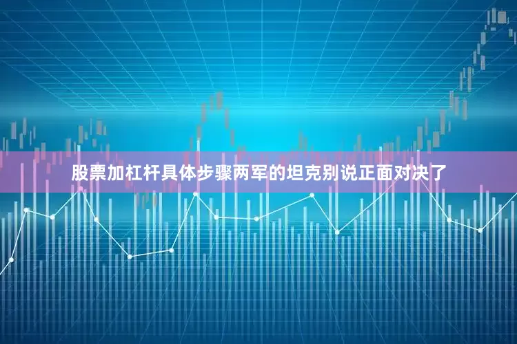 股票加杠杆具体步骤两军的坦克别说正面对决了