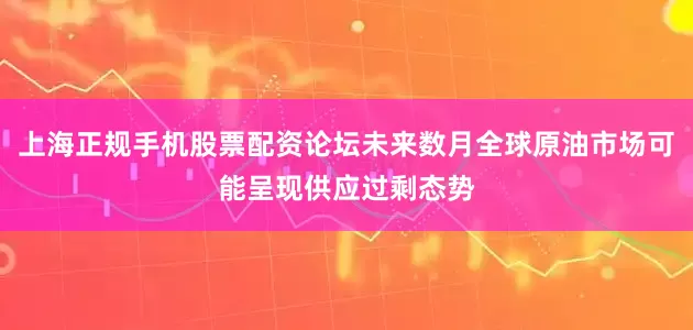 上海正规手机股票配资论坛未来数月全球原油市场可能呈现供应过剩态势