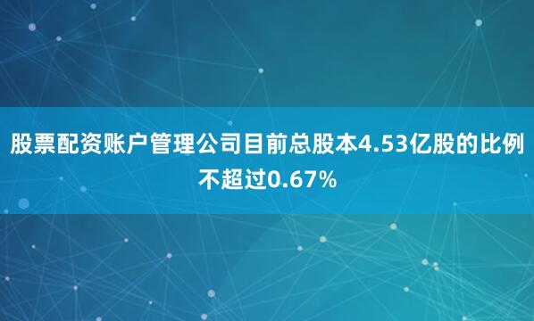股票配资账户管理公司目前总股本4.53亿股的比例不超过0.67%