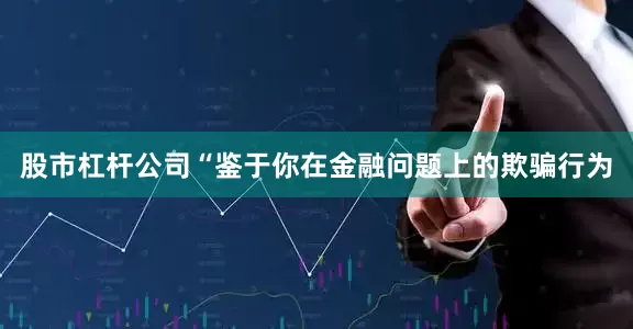 股市杠杆公司“鉴于你在金融问题上的欺骗行为