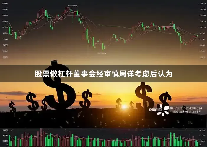 股票做杠杆董事会经审慎周详考虑后认为