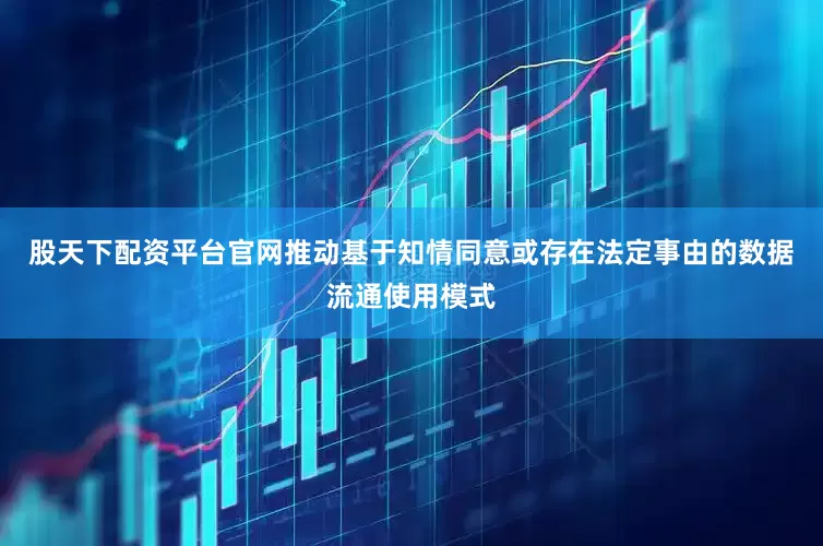 股天下配资平台官网推动基于知情同意或存在法定事由的数据流通使用模式
