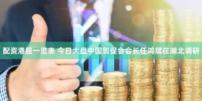 配资港股一览表 今日大盘中国贸促会会长任鸿斌在湖北调研
