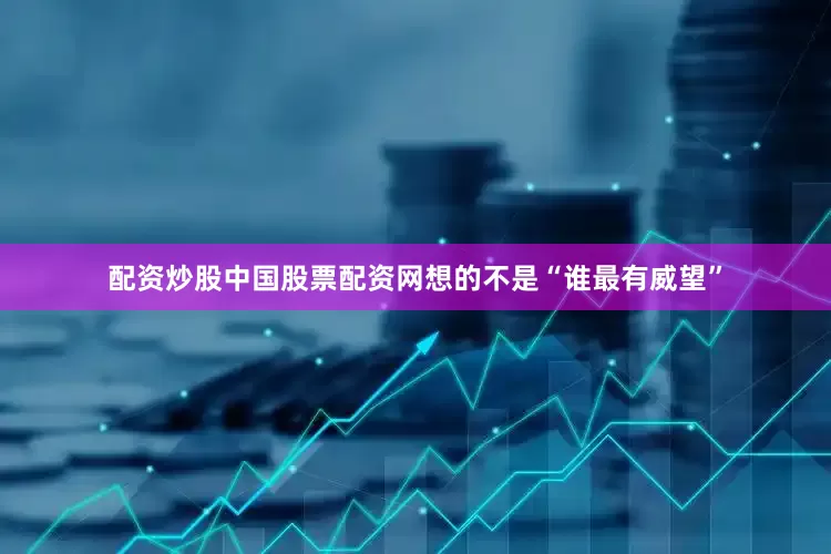 配资炒股中国股票配资网想的不是“谁最有威望”