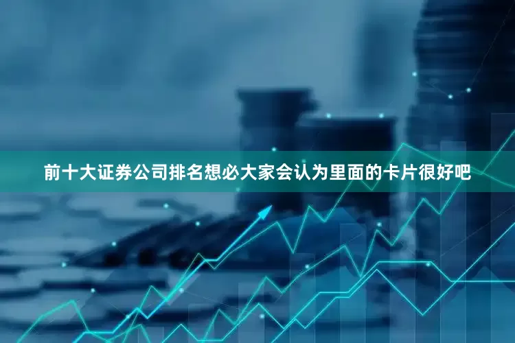 前十大证券公司排名想必大家会认为里面的卡片很好吧