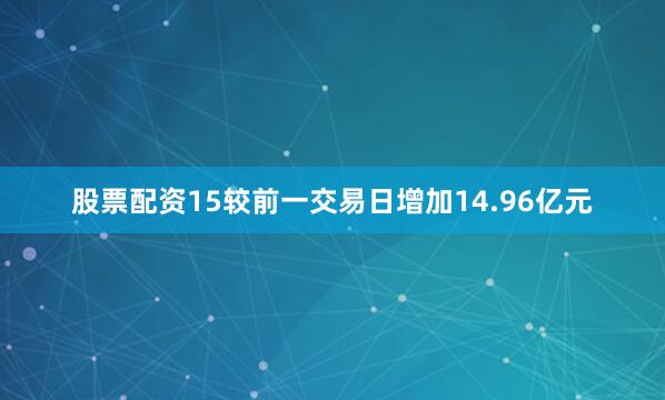 股票配资15较前一交易日增加14.96亿元