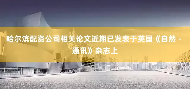 哈尔滨配资公司相关论文近期已发表于英国《自然 - 通讯》杂志上