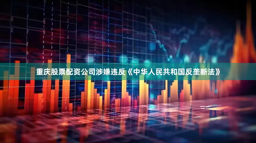 重庆股票配资公司涉嫌违反《中华人民共和国反垄断法》