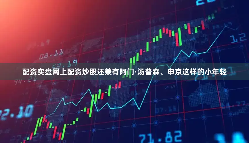 配资实盘网上配资炒股还兼有阿门·汤普森、申京这样的小年轻