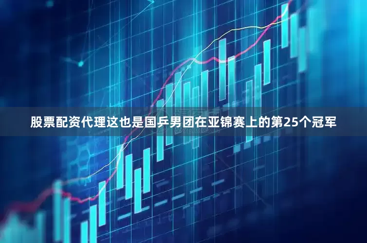 股票配资代理这也是国乒男团在亚锦赛上的第25个冠军